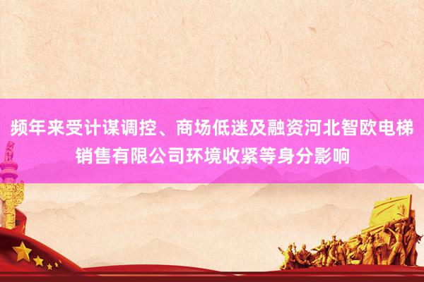 频年来受计谋调控、商场低迷及融资河北智欧电梯销售有限公司环境收紧等身分影响