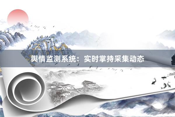 舆情监测系统：实时掌持采集动态
